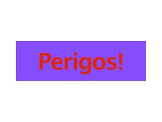 Perigos!
 
