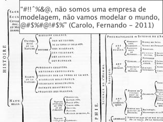 “#!!ˆ%&@, não somos uma empresa de
modelagem, não vamos modelar o mundo,
@#$%#@!#$%” (Carolo, Fernando - 2011)
 