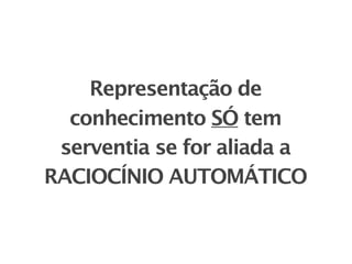 Representação de
  conhecimento SÓ tem
 serventia se for aliada a
RACIOCÍNIO AUTOMÁTICO
 