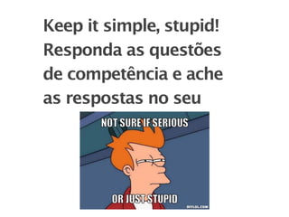 Keep it simple, stupid!
Responda as questões
de competência e ache
as respostas no seu
 