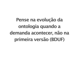 Pense na evolução da
    ontologia quando a
demanda acontecer, não na
  primeira versão (BDUF)
 