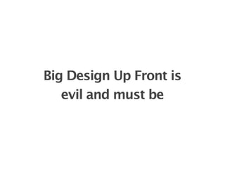 Big Design Up Front is
   evil and must be
 