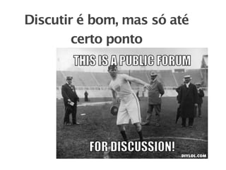 Discutir é bom, mas só até
        certo ponto
 
