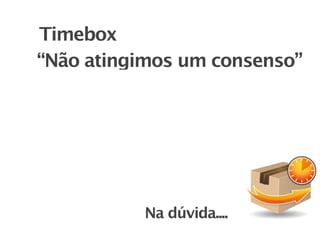Timebox
“Não atingimos um consenso”




          Na dúvida....
 