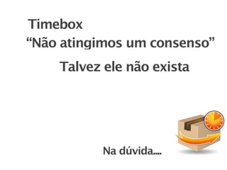 Timebox
“Não atingimos um consenso”
    Talvez ele não exista




          Na dúvida....
 