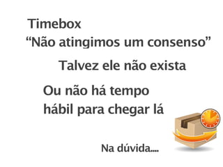 Timebox
“Não atingimos um consenso”
    Talvez ele não exista
  Ou não há tempo
  hábil para chegar lá

           Na dúvida....
 