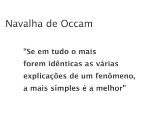 Navalha de Occam

   "Se em tudo o mais
   forem idênticas as várias
   explicações de um fenômeno,
   a mais simples é a melhor"
 