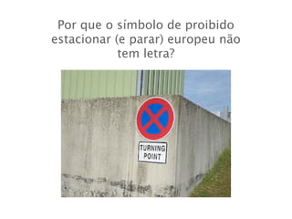 Por que o símbolo de proibido
estacionar (e parar) europeu não
            tem letra?
 