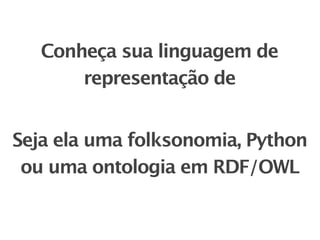 Conheça sua linguagem de
       representação de


Seja ela uma folksonomia, Python
 ou uma ontologia em RDF/OWL
 
