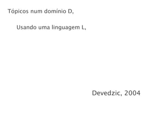 Tópicos num domínio D,

  Usando uma linguagem L,




                            Devedzic, 2004
 