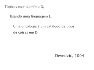 Tópicos num domínio D,

  Usando uma linguagem L,


    Uma ontologia é um catálogo de tipos
    de coisas em D




                            Devedzic, 2004
 