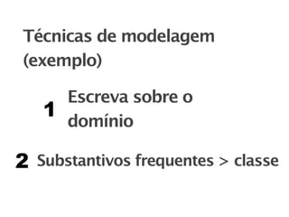 Técnicas de modelagem
(exemplo)

      Escreva sobre o
    1
      domínio

2   Substantivos frequentes > classe
 