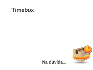 Timebox
“Não atingimos um consenso”
    Talvez ele não exista
  Ou não há tempo
  hábil para chegar lá

           Na dúvi...