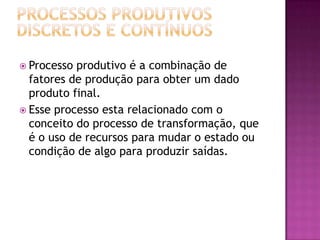  Processo produtivo é a combinação de
  fatores de produção para obter um dado
  produto final.
 Esse processo esta relacionado com o
  conceito do processo de transformação, que
  é o uso de recursos para mudar o estado ou
  condição de algo para produzir saídas.
 