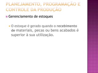  Gerenciamento   de estoques

    O estoque é gerado quando o recebimento
     de materiais, pecas ou bens acabados é
     superior à sua utilização.
 
