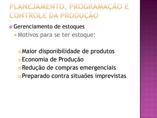  Gerenciamento   de estoques
  Motivos   para se ter estoque:

    Maior disponibilidade de produtos
    Economia de Produção

    Redução de compras emergenciais

    Preparado contra situaões imprevistas
 