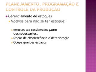 Gerenciamento      de estoques
  Motivos     para não se ter estoque:

      estoques sao considerados gastos
     desnecessários.
    Riscos de obsolescência e deterioração

    Ocupa grandes espaços
 