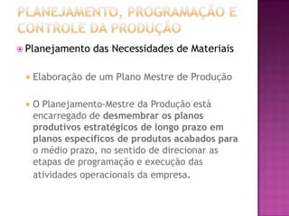  Planejamento   das Necessidades de Materiais

    Elaboração de um Plano Mestre de Produção

    O Planejamento-Mestre da Produção está
     encarregado de desmembrar os planos
     produtivos estratégicos de longo prazo em
     planos específicos de produtos acabados para
     o médio prazo, no sentido de direcionar as
     etapas de programação e execução das
     atividades operacionais da empresa.
 