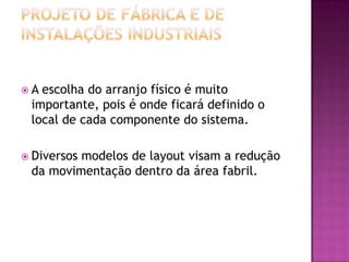 A escolha do arranjo físico é muito
 importante, pois é onde ficará definido o
 local de cada componente do sistema.

 Diversos
         modelos de layout visam a redução
 da movimentação dentro da área fabril.
 
