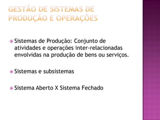  Sistemasde Produção: Conjunto de
 atividades e operações inter-relacionadas
 envolvidas na produção de bens ou serviços.

 Sistemas   e subsistemas

 Sistema   Aberto X Sistema Fechado
 