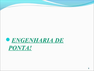 ENGENHARIA DE
PONTA!


                 1
 