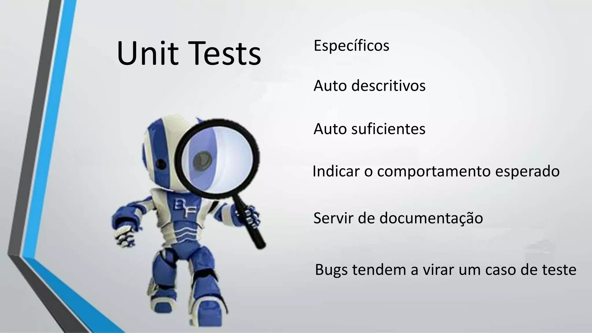 Específicos
Auto descritivos
Auto suficientes
Indicar o comportamento esperado
Servir de documentação
Bugs tendem a virar um caso de teste
Unit Tests
 
