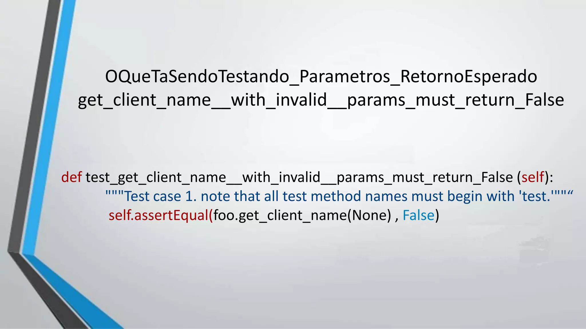 def test_get_client_name__with_invalid__params_must_return_False (self):
"""Test case 1. note that all test method names must begin with 'test.'""“
self.assertEqual(foo.get_client_name(None) , False)
OQueTaSendoTestando_Parametros_RetornoEsperado
get_client_name__with_invalid__params_must_return_False
 