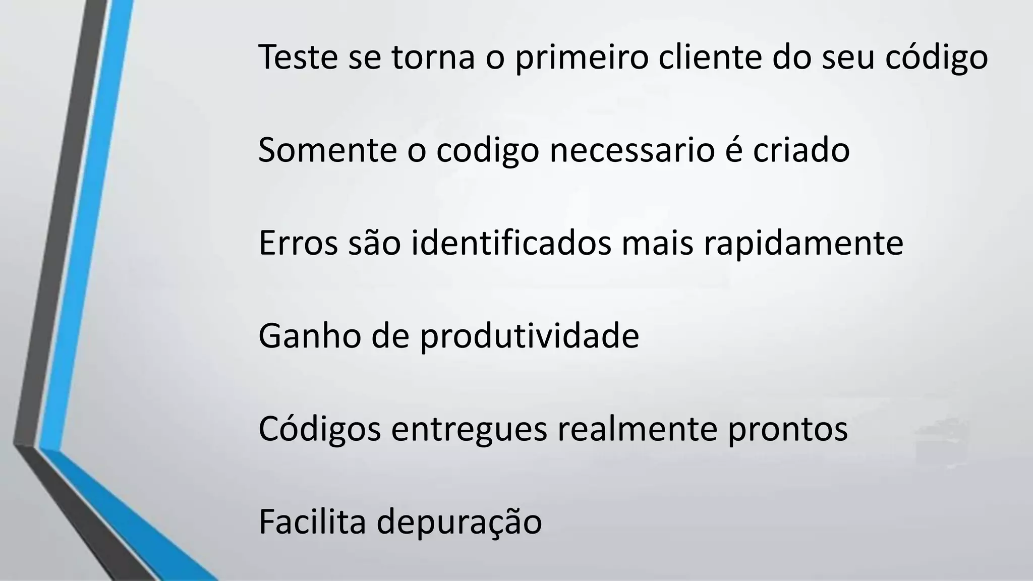 Teste se torna o primeiro cliente do seu código
Somente o codigo necessario é criado
Erros são identificados mais rapidamente
Ganho de produtividade
Códigos entregues realmente prontos
Facilita depuração
 