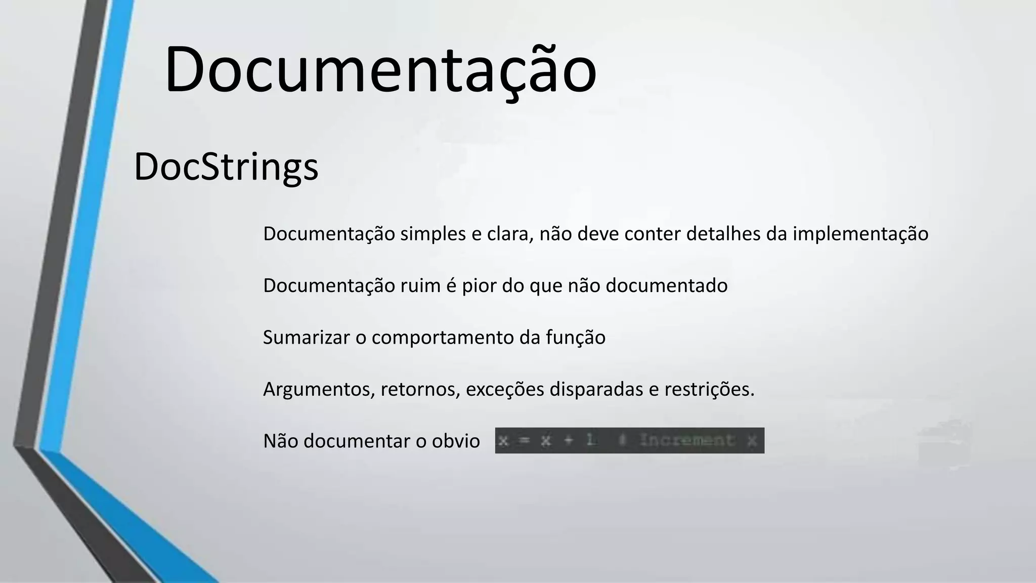 Documentação
DocStrings
Documentação simples e clara, não deve conter detalhes da implementação
Documentação ruim é pior do que não documentado
Sumarizar o comportamento da função
Argumentos, retornos, exceções disparadas e restrições.
Não documentar o obvio
 