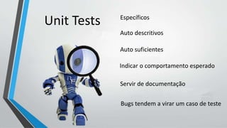 Específicos
Auto descritivos
Auto suficientes
Indicar o comportamento esperado
Servir de documentação
Bugs tendem a virar um caso de teste
Unit Tests
 