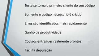 Teste se torna o primeiro cliente do seu código
Somente o codigo necessario é criado
Erros são identificados mais rapidamente
Ganho de produtividade
Códigos entregues realmente prontos
Facilita depuração
 