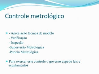 Controle metrológico

 - Apreciação técnica de modelo
 - Verificação
 - Inspeção
 -Supervisão Metrológica
 -Perícia Metro...