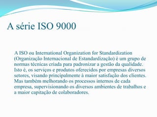 A série ISO 9000

 A ISO ou International Organization for Standardization
 (Organização Internacional de Estandardização)...