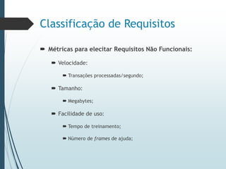 Classificação de Requisitos
 Métricas para elecitar Requisitos Não Funcionais:
 Velocidade:
 Transações processadas/segundo;
 Tamanho:
 Megabytes;
 Facilidade de uso:
 Tempo de treinamento;
 Número de frames de ajuda;
 