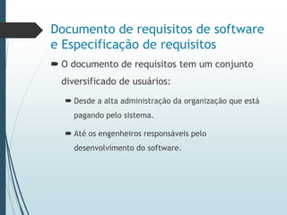 Documento de requisitos de software
e Especificação de requisitos
 O documento de requisitos tem um conjunto
diversificado de usuários:
 Desde a alta administração da organização que está
pagando pelo sistema.
 Até os engenheiros responsáveis pelo
desenvolvimento do software.
 