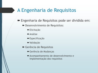 A Engenharia de Requisitos
 Engenharia de Requisitos pode ser dividida em:
 Desenvolvimento de Requisitos:
Elicitação
Análise
Especificação
Validação
 Gerência de Requisitos
Gerência de Mudanças
Acompanhamento de desenvolvimento e
implementação dos requisitos
 