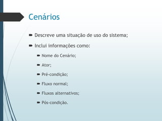 Cenários
 Descreve uma situação de uso do sistema;
 Inclui informações como:
 Nome do Cenário;
 Ator;
 Pré-condição;
 Fluxo normal;
 Fluxos alternativos;
 Pós-condição.
 