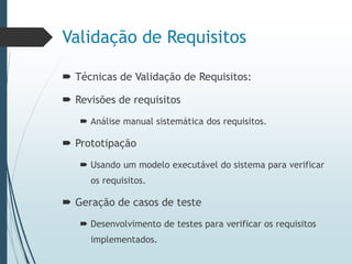 Validação de Requisitos
 Técnicas de Validação de Requisitos:
 Revisões de requisitos
 Análise manual sistemática dos requisitos.
 Prototipação
 Usando um modelo executável do sistema para verificar
os requisitos.
 Geração de casos de teste
 Desenvolvimento de testes para verificar os requisitos
implementados.
 