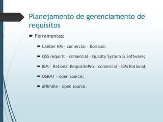 Planejamento de gerenciamento de
requisitos
 Ferramentas:
 Caliber RM – comercial – Borland;
 QSS requirit – comercial – Quality System & Software;
 IBM – Rational RequisitePro – comercial – IBM Rational;
 OSRMT – open source;
 aNimble – open source.
 