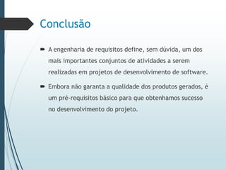 Conclusão
 A engenharia de requisitos define, sem dúvida, um dos
mais importantes conjuntos de atividades a serem
realizadas em projetos de desenvolvimento de software.
 Embora não garanta a qualidade dos produtos gerados, é
um pré-requisitos básico para que obtenhamos sucesso
no desenvolvimento do projeto.
 