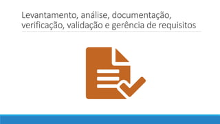 Levantamento, análise, documentação,
verificação, validação e gerência de requisitos
 