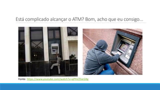 Está complicado alcançar o ATM? Bom, acho que eu consigo...
Fonte: https://www.youtube.com/watch?v=qPhVZExcGXg
 