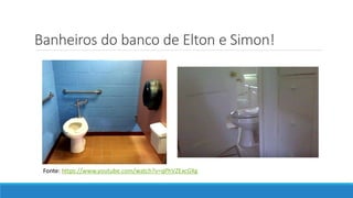 Banheiros do banco de Elton e Simon!
Fonte: https://www.youtube.com/watch?v=qPhVZExcGXg
 