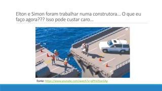 Elton e Simon foram trabalhar numa construtora... O que eu
faço agora??? Isso pode custar caro...
Fonte: https://www.youtube.com/watch?v=qPhVZExcGXg
 