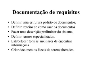 Documentação de requisitos
• Definir uma estrutura padrão de documentos.
• Definir roteiro de como usar os documentos
• Fazer uma descrição preliminar do sistema.
• Definir termos especializados.
• Estabelecer formas auxiliares de encontrar
informações
• Criar documentos fáceis de serem alterados.
 