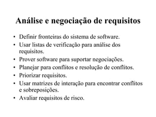 Análise e negociação de requisitos
• Definir fronteiras do sistema de software.
• Usar listas de verificação para análise dos
requisitos.
• Prover software para suportar negociações.
• Planejar para conflitos e resolução de conflitos.
• Priorizar requisitos.
• Usar matrizes de interação para encontrar conflitos
e sobreposições.
• Avaliar requisitos de risco.
 