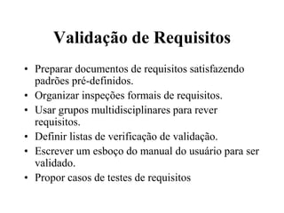 Validação de Requisitos
• Preparar documentos de requisitos satisfazendo
padrões pré-definidos.
• Organizar inspeções formais de requisitos.
• Usar grupos multidisciplinares para rever
requisitos.
• Definir listas de verificação de validação.
• Escrever um esboço do manual do usuário para ser
validado.
• Propor casos de testes de requisitos
 