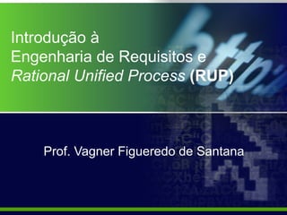 Introdução à
Engenharia de Requisitos e
Rational Unified Process (RUP)

Prof. Vagner Figueredo de Santana

 