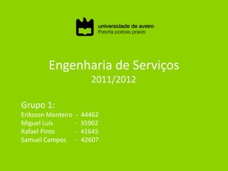 Engenharia de Serviços
                          2011/2012

Grupo 1:
Eriksson Monteiro   -   44462
Miguel Luís         -   35902
Rafael Pinto        -   41645
Samuel Campos       -   42607
 