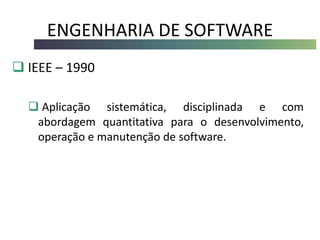 ENGENHARIA DE SOFTWARE
 IEEE – 1990
 Aplicação sistemática, disciplinada e com
abordagem quantitativa para o desenvolvimento,
operação e manutenção de software.
 